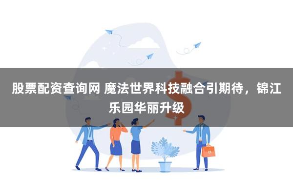 股票配资查询网 魔法世界科技融合引期待，锦江乐园华丽升级