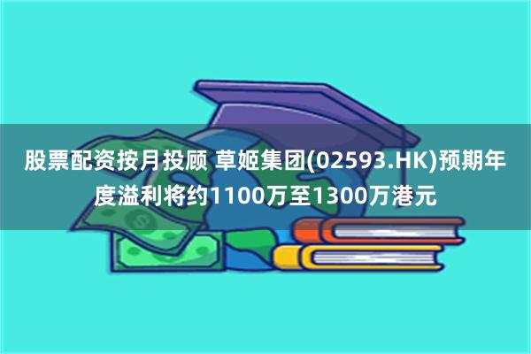 股票配资按月投顾 草姬集团(02593.HK)预期年度溢利将约1100万至1300万港元