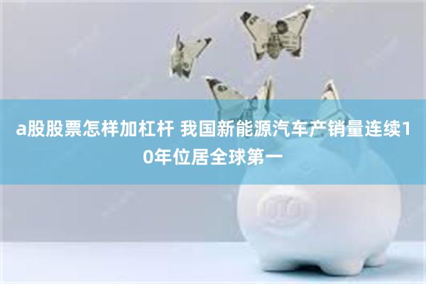 a股股票怎样加杠杆 我国新能源汽车产销量连续10年位居全球第一