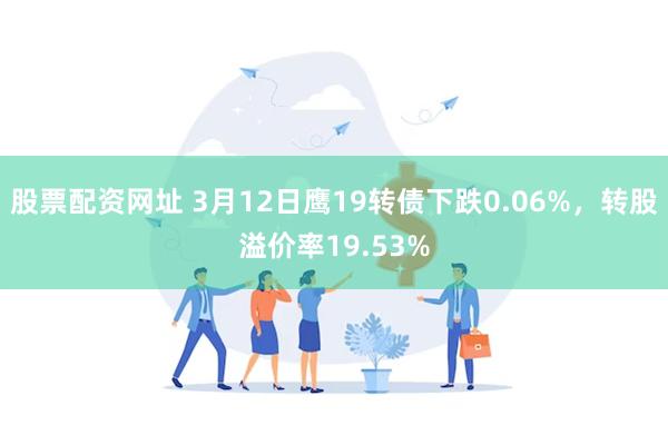 股票配资网址 3月12日鹰19转债下跌0.06%，转股溢价率19.53%