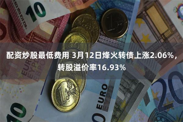 配资炒股最低费用 3月12日烽火转债上涨2.06%，转股溢价率16.93%