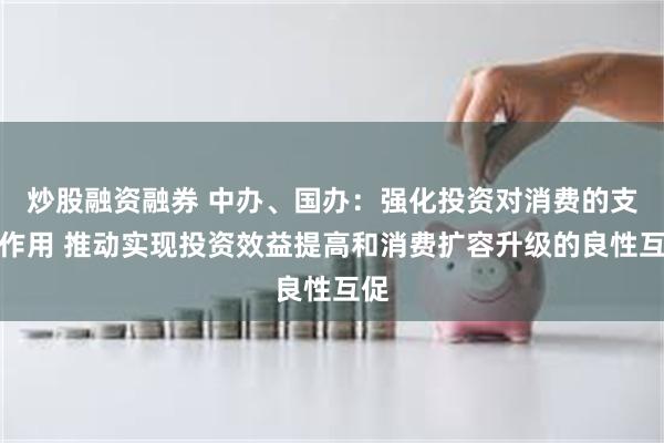 炒股融资融券 中办、国办：强化投资对消费的支撑作用 推动实现投资效益提高和消费扩容升级的良性互促