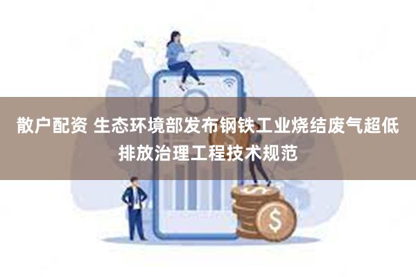 散户配资 生态环境部发布钢铁工业烧结废气超低排放治理工程技术规范