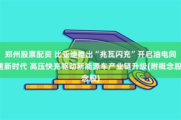 郑州股票配资 比亚迪推出“兆瓦闪充”开启油电同速新时代 高压快充驱动新能源车产业链升级(附概念股)